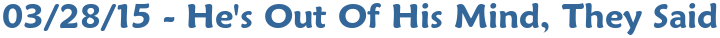 03/28/15 - He's Out Of His Mind, They Said