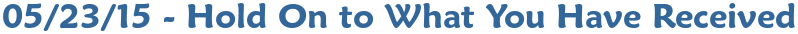 05/23/15 - Hold On to What You Have Received